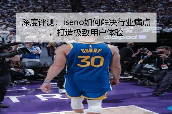 深度评测：iseno如何解决行业痛点，打造极致用户体验