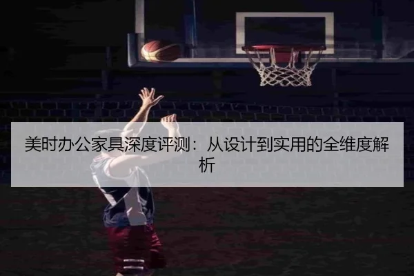美时办公家具深度评测：从设计到实用的全维度解析