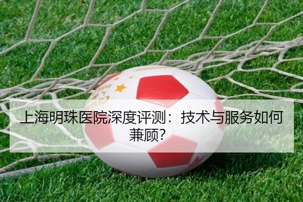 上海明珠医院深度评测：技术与服务如何兼顾？
