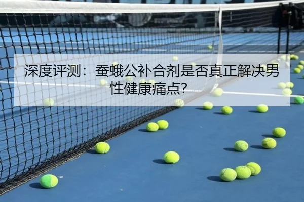 深度评测：蚕蛾公补合剂是否真正解决男性健康痛点？