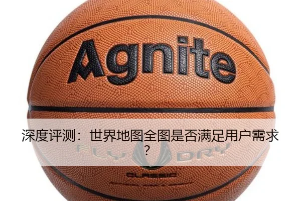 深度评测：世界地图全图是否满足用户需求？