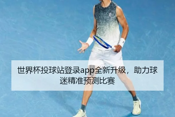 世界杯投球站登录app全新升级，助力球迷精准预测比赛