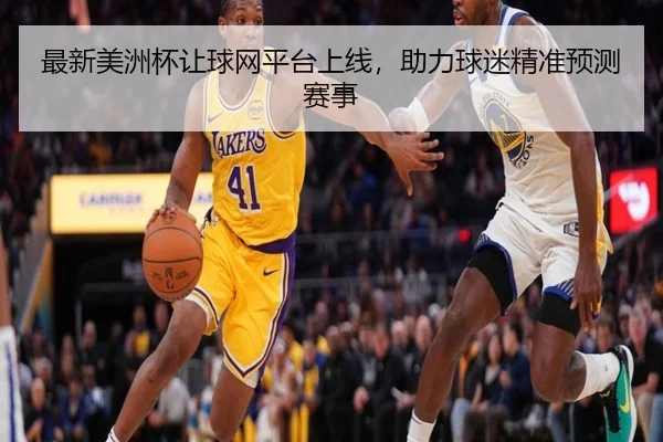 最新美洲杯让球网平台上线，助力球迷精准预测赛事